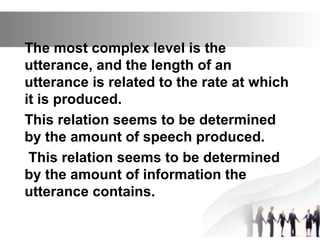 The most complex level is the
utterance, and the length of an
utterance is related to the rate at which
it is produced.
This relation seems to be determined
by the amount of speech produced.
This relation seems to be determined
by the amount of information the
utterance contains.
 