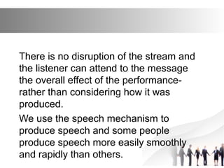 There is no disruption of the stream and
the listener can attend to the message
the overall effect of the performance-
rather than considering how it was
produced.
We use the speech mechanism to
produce speech and some people
produce speech more easily smoothly
and rapidly than others.
 