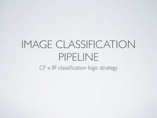 IMAGE CLASSIFICATION
PIPELINE
CF x IIF classiﬁcation logic strategy
 