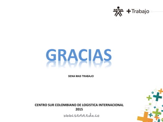 SENA MAS TRABAJO
CENTRO SUR COLOMBIANO DE LOGISTICA INTERNACIONAL
2015
 