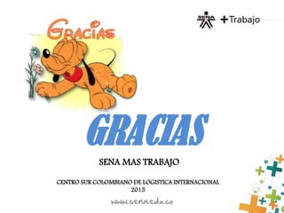 GRACIAS
SENA MAS TRABAJO
CENTRO SUR COLOMBIANO DE LOGISTICA INTERNACIONAL
2015
 