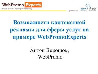 Возможности контекстной
рекламы для сферы услуг на
примере WebPromoExperts
Антон Воронюк,
WebPromo
 