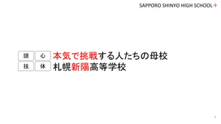 本気で挑戦する人たちの母校
札幌新陽高等学校
頭
体
心
技
SAPPORO SHINYO HIGH SCHOOL＋
1
 