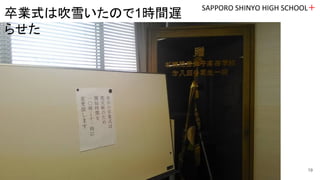 SAPPORO SHINYO HIGH SCHOOL＋
19
卒業式は吹雪いたので1時間遅
らせた
 
