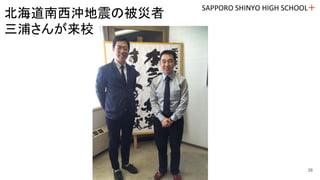 SAPPORO SHINYO HIGH SCHOOL＋
38
北海道南西沖地震の被災者
三浦さんが来校
 