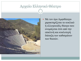 Αρχαίο Ελληνικό Θέατρο
 Με τον όρο Αμφιθέατρο
χαρακτηρίζεται το κυκλικό
ή ελλειψοειδές θέατρο που
ονομάζεται έτσι από την
επικλινή και κυκλοτερή
διάταξη των καθισμάτων
των θεατών.
 