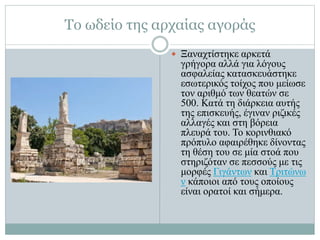 Το ωδείο της αρχαίας αγοράς
 Ξαναχτίστηκε αρκετά
γρήγορα αλλά για λόγους
ασφαλείας κατασκευάστηκε
εσωτερικός τοίχος που μείωσε
τον αριθμό των θεατών σε
500. Κατά τη διάρκεια αυτής
της επισκευής, έγιναν ριζικές
αλλαγές και στη βόρεια
πλευρά του. Το κορινθιακό
πρόπυλο αφαιρέθηκε δίνοντας
τη θέση του σε μία στοά που
στηριζόταν σε πεσσούς με τις
μορφές Γιγάντων και Τριτώνω
ν κάποιοι από τους οποίους
είναι ορατοί και σήμερα.
 