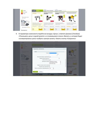 9. В параметрах компонента перейти во вкладку «Цены», отметить флажок (checkbox)
«Показывать цены в одной валюте» и в появившемся списке «Валюта, в которую будут
сконвертированы цены» выбрать нужную валюту. Нажать кнопку «Сохранить»
 