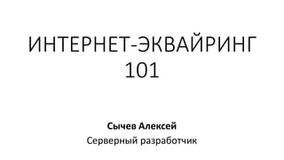 ИНТЕРНЕТ-ЭКВАЙРИНГ	
101
Сычев	Алексей
Серверный	разработчик
 