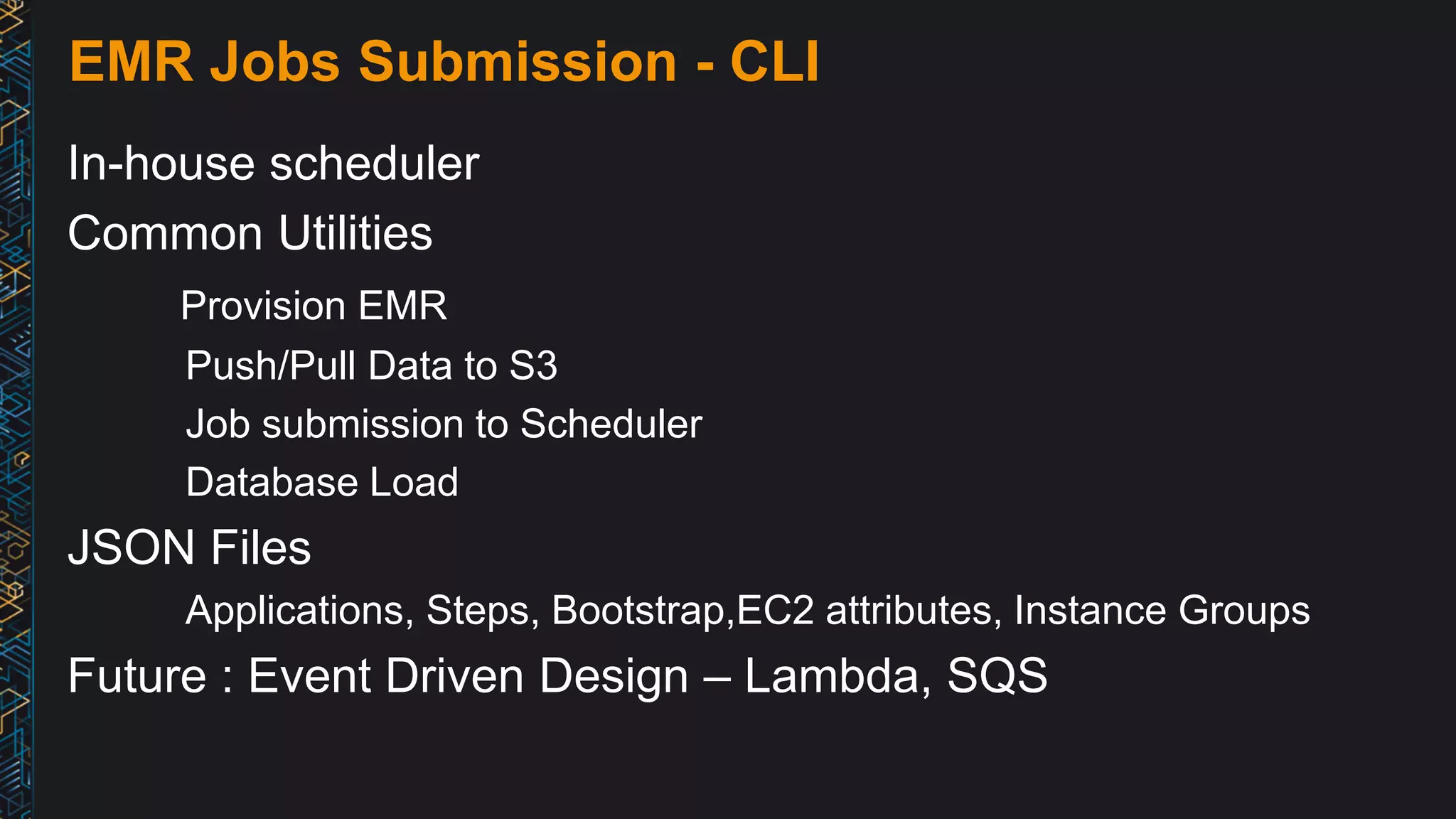 EMR Jobs Submission - CLI
In-house scheduler
Common Utilities
Provision EMR
Push/Pull Data to S3
Job submission to Scheduler
Database Load
JSON Files
Applications, Steps, Bootstrap,EC2 attributes, Instance Groups
Future : Event Driven Design – Lambda, SQS
 