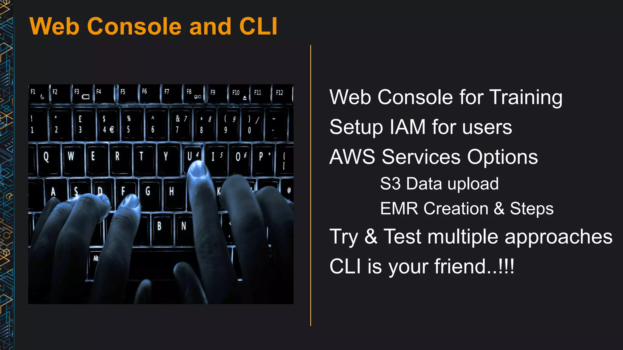 Web Console and CLI
Web Console for Training
Setup IAM for users
AWS Services Options
S3 Data upload
EMR Creation & Steps
Try & Test multiple approaches
CLI is your friend..!!!
 