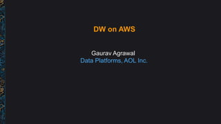 DW on AWS
Gaurav Agrawal
Data Platforms, AOL Inc.
 