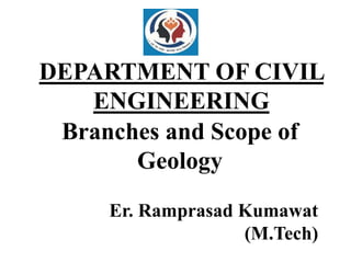 DEPARTMENT OF CIVIL
ENGINEERING
Branches and Scope of
Geology
Er. Ramprasad Kumawat
(M.Tech)
 