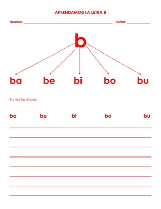 APRENDAMOS LA LETRA B
Nombre: ________________________________________________________ Fecha: _______________
b
ba be bi bo bu
Escribe las sílabas.
ba be bi bo bu
______________________________________________________
______________________________________________________
______________________________________________________
______________________________________________________
______________________________________________________
______________________________________________________
______________________________________________________
______________________________________________________
 