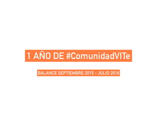 1 AÑO DE #ComunidadVITe
BALANCE SEPTIEMBRE 2015 - JULIO 2016
 
