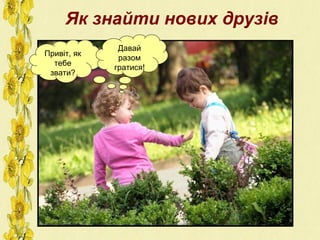 Як знайти нових друзів
Привіт, як
тебе
звати?
Давай
разом
гратися!
 