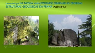 Geomorfologia: NA NOSSA visita PODEMOS OBSRVAR AS DIVERSAS
ESTRUTURAS GEOLOGICAS DA PENHA ( Geossítio 2)
Fig. 12- Bloco fendido ( Bico de Pomba)
Fig. 11-Pseudoestratificação
 