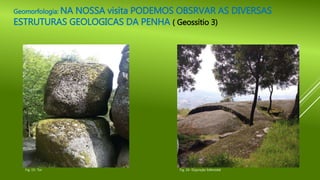 Geomorfologia: NA NOSSA visita PODEMOS OBSRVAR AS DIVERSAS
ESTRUTURAS GEOLOGICAS DA PENHA ( Geossítio 3)
Fig. 15- Tor Fig. 16- Disjunção Esferoidal
 