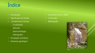 • Introdução
• Significado de Penha
• Caraterísticas Físicas:
Localização
Altitude
Geomorfologia
Hidrografia
• Ocupação antrópica
• Interesse geológico
• Da penha vê-se o Mar?
• Conclusão
• Bibliografia
Índice
Fig. 2- Penedo com o poema de Braulio
Caldas
 