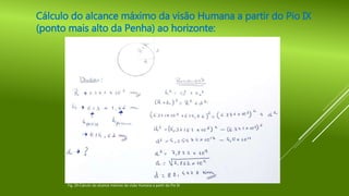 Cálculo do alcance máximo da visão Humana a partir do Pio IX
(ponto mais alto da Penha) ao horizonte:
Fig. 29-Calculo do alcance máximo da visão Humana a partir do Pio IX
 