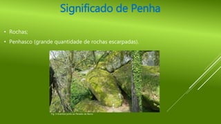 Significado de Penha
• Rochas;
• Penhasco (grande quantidade de rochas escarpadas).
Fig. 3-Granitos junto ao Penedo do Barco
 