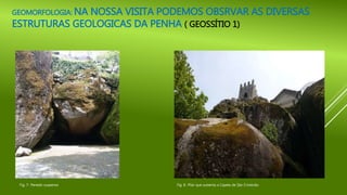 GEOMORFOLOGIA: NA NOSSA VISITA PODEMOS OBSRVAR AS DIVERSAS
ESTRUTURAS GEOLOGICAS DA PENHA ( GEOSSÍTIO 1)
Fig. 8- Pilar que sustenta a Capela de São CristóvãoFig. 7- Penedo suspenso
 