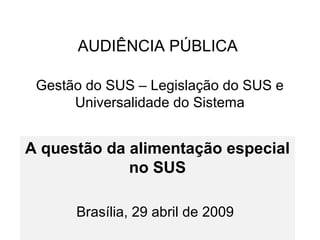 AUDIÊNCIA PÚBLICA
Gestão do SUS – Legislação do SUS e
Universalidade do Sistema
A questão da alimentação especial
no SUS
Brasília, 29 abril de 2009
 