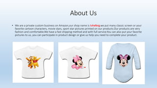 About Us
• We are a private custom business on Amazon,our shop name is tvheferg.we put many classic screen or your
favorite cartoon characters, movie stars, sport star pictures printed on our products.Our products are very
fashion and comfortable.We have a fast shipping method and with full service.You can also put your favorite
pictures to us, you can participate in product design or give us help you need to complete your product.
 