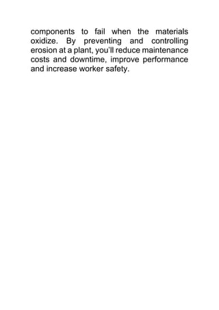 components to fail when the materials
oxidize. By preventing and controlling
erosion at a plant, you’ll reduce maintenance
costs and downtime, improve performance
and increase worker safety.
 