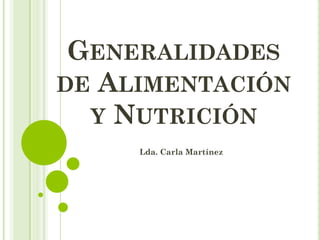 GENERALIDADES
DE ALIMENTACIÓN
Y NUTRICIÓN
Lda. Carla Martínez
 
