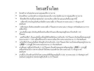 โครงสร้างโลก
• โครงสร้างภายในของโลกแบ่งตามคุณสมบัติทางกายภาพ
• นักธรณีวิทยา แบ่งโครงสร้างภายในของโลกออกเป็น 5 ส่วน โดยพิจารณาจากคุณสมบัติทางกายภาพ
• ลิโทสเฟียร์ คือ ส่วนชั้นนอกสุดของโลก ประกอบด้วย เปลือกโลกและแมนเทิลชั้นบนสุด ดังนี้
• เปลือกทวีป ส่วนใหญ่เป็นหินแกรนิตมีความหนาเฉลี่ย 35 กิโลเมตร ความหนาแน่น 2.7 กรัม/ลูกบาศก์
เซนติเมตร
• เปลือกสมุทร เป็นหินบะซอลต์ความหนาเฉลี่ย 5 กิโลเมตร ความหนาแน่น 3 กรัม/ลูกบาศก์เซนติเมตร (มากกว่า
เปลือกทวีป)
• แมนเทิลชั้นบนสุด (เป็นวัตถุแข็งซึ่งรองรับเปลือกทวีปและเปลือกสมุทรอยู่ลึกลงมาถึงระดับลึก 100
กิโลเมตร
• แอสทีโนสเฟียร์ เป็นแมนเทิลชั้นบนซึ่งอยู่ใต้ลิโทสเฟียร์ลงมาจนถึงระดับ 700 กิโลเมตร เป็นวัสดุเนื้ออ่อนอุณหภูมิ
ประมาณ 600 – 1,000 เคลื่อนที่ด้วยกลไกการพาความร้อน มีความหนาแน่นประมาณ 3.3 กรัม/เซนติเมตร
• เมโซสเฟียร์ เป็นแมนเทิลชั้นล่างซึ่งอยู่ลึกลงไปจนถึงระดับ 2,900 กิโลเมตร มีสถานะเป็นของแข็งอุณหภูมิประมาณ
1,000 – 3,500ฐC มีความหนาแน่นประมาณ 5.5 กรัม/เซนติเมตร
• แก่นชั้นนอก อยู่ลึกลงไปถึงระดับ 5,150 กิโลเมตร เป็นเหล็กหลอมละลายมีอุณหภูมิสูง 1,000 – 3,500ฐC
เคลื่อนตัวด้วยกลไกการพาความร้อนทาให้เกิดสนามแม่เหล็กโลก มีความหนาแน่น 10 กรัม/ลูกบาศก์
เซนติเมตร
• แก่นชั้นใน เป็นเหล็กและนิเกิลในสถานะของแข็งซึ่งมีอุณหภูมิสูงถึง 5,000 ความหนาแน่น 12 กรัมต่อลูกบาศก์
เซนติเมตร จุดศูนย์กลางของโลกอยู่ที่ระดับลึก 6,370 กิโลเมตร
 