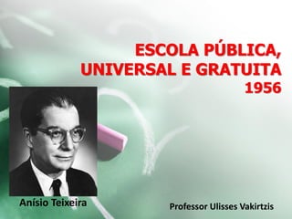 ESCOLA PÚBLICA,
UNIVERSAL E GRATUITA
1956
Anísio Teixeira Professor Ulisses Vakirtzis
 