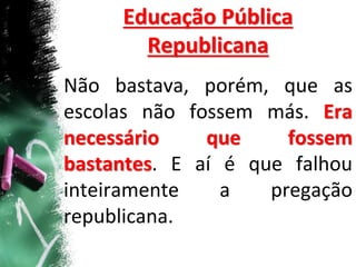 Educação Pública
Republicana
Não bastava, porém, que as
escolas não fossem más. Era
necessário que fossem
bastantes. E aí é que falhou
inteiramente a pregação
republicana.
 