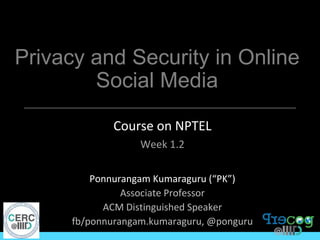 Privacy and Security in Online
Social Media
Course on NPTEL
Week 1.2
Ponnurangam Kumaraguru (“PK”)
Associate Professor
ACM Distinguished Speaker
fb/ponnurangam.kumaraguru, @ponguru
 