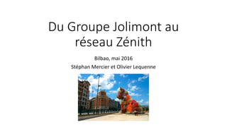 Du Groupe Jolimont au
réseau Zénith
Bilbao, mai 2016
Stéphan Mercier et Olivier Lequenne
 