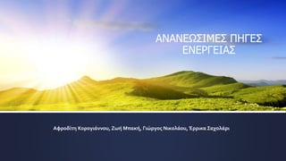 ΑΝΑΝΕΩΣΙΜΕΣ ΠΗΓΕΣ
ΕΝΕΡΓΕΙΑΣ
Αφροδίτη Κορογιάννου, Ζωή Μπακή, Γιώργος Νικολάου, Έρρικα Σαχολάρι
 