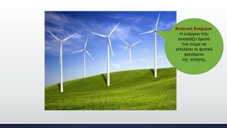 Κινητική Ενέργεια
Η ενέργεια που
αναγκάζει άμεσα
ένα σώμα να
εκτελέσει το φυσικό
φαινόμενο
της κίνησης.
 