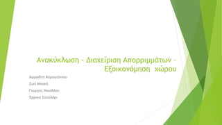 Ανακύκλωση - Διαχείριση Απορριμμάτων –
Εξοικονόμηση χώρου
Αφροδίτη Κορογιάννου
Ζωή Μπακή
Γιώργος Νικολάου
Έρρικα Σαχολάρι
 