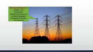 Ηλεκτρική Ενέργεια Η
ενέργεια των
κινούμενων
ηλεκτρονίων λόγω της
ύπαρξης διαφοράς
δυναμικού στα άκρα
ενός αγωγού
 