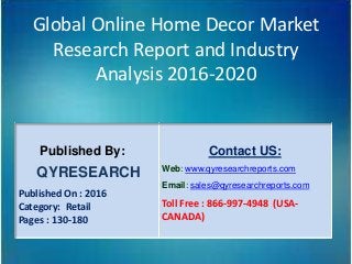 Global Online Home Decor Market
Research Report and Industry
Analysis 2016-2020
Published By:
QYRESEARCH
Published On : 2016
Category: Retail
Pages : 130-180
Contact US:
Web: www.qyresearchreports.com
Email: sales@qyresearchreports.com
Toll Free : 866-997-4948 (USA-
CANADA)
 