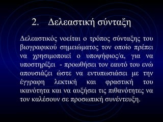 ΚΕΚ ΚΕΠΕΘ
2. Δελεαστική σύνταξη
Δελεαστικός νοείται ο τρόπος σύνταξης του
βιογραφικού σημειώματος τον οποίο πρέπει
να χρησιμοποιεί ο υποψήφιος/α, για να
υποστηρίξει - προωθήσει τον εαυτό του ενώ
απουσιάζει ώστε να εντυπωσιάσει με την
έγγραφη λεκτική και φραστική του
ικανότητα και να αυξήσει τις πιθανότητες να
τον καλέσουν σε προσωπική συνέντευξη.
 