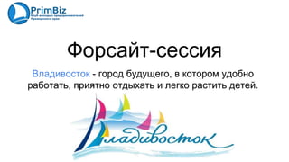 Форсайт-сессия
Владивосток - город будущего, в котором удобно
работать, приятно отдыхать и легко растить детей.
 