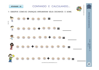 1.ºAno
2.ºBIMESTRE/2013
ATIVIDADE 10 CONTANDO E CALCULANDO...
1- OBSERVE COMO AS CRIANÇAS ARRUMARAM SEUS DOCINHOS E SOME.
+ = ____
+ = ____
+ = ____
+ = ____
+ = ____
http://sitededicas.ne10.uol.com.br
MULTIRIO
docinhoshttp://www.confeitariasaborearte.com.br
60
 