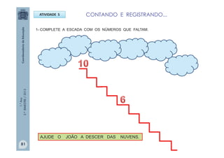 1.°Ano
2.ºBIMESTRE/2013
ATIVIDADE 5
AJUDE O JOÃO A DESCER DAS NUVENS.
CONTANDO E REGISTRANDO...
81
1- COMPLETE A ESCADA COM OS NÚMEROS QUE FALTAM.
 