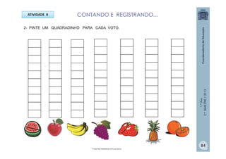 1.ºAno
2.ºBIMESTRE/2013
ATIVIDADE 8
2- PINTE UM QUADRADINHO PARA CADA VOTO.
CONTANDO E REGISTRANDO...
Frutas:http://sitededicas.ne10.uol.com.br
84
 