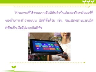 โปรแกรมที่ใช้งานแบบมัลติทัชจาเป็นต้องอาศัยฮาร์ดแวร์ที่
รองรับการทางานแบบ มัลติทัชด้วย เช่น จอแสดงภาพแบบมัล
ติทัชแป้นสัมผัสแบบมัลติทัช
 