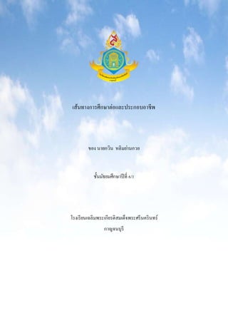๶ส้Ȩางการศึกษาต่อและประกอบอาชีพ
ของ นายกวิน หลิมย่านกวย
ชั้นมัธยมศึกษาปีที่ 6/1
โรงเรียนเฉลิมพระเกียรติสมเด็จพระศรีนครินทร์
กาญจนบุรี
 