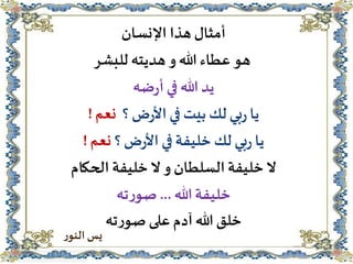 ‫اإلنسان‬ ‫هذا‬ ‫أمثال‬
‫للبشر‬ ‫هديته‬ ‫و‬ ‫هللا‬ ‫عطاء‬ ‫هو‬
‫ضه‬‫ر‬‫أ‬‫في‬ ‫هللا‬ ‫يد‬
‫؟‬ ‫ض‬‫ر‬‫األ‬‫في‬ ‫بيت‬ ‫لك‬‫بي‬‫ر‬ ‫يا‬‫نعم‬!
‫؟‬‫ض‬‫ر‬‫األ‬ ‫في‬‫خليفة‬ ‫لك‬‫بي‬‫ر‬ ‫يا‬‫نعم‬!
‫الحكام‬ ‫خليفة‬‫ال‬ ‫و‬ ‫السلطان‬‫خليفة‬ ‫ال‬
‫هللا‬‫خليفة‬...‫ته‬‫ر‬‫صو‬
‫ته‬‫ر‬‫صو‬‫على‬ ‫آدم‬‫هللا‬‫خلق‬
‫ر‬‫النو‬ ‫يس‬
 