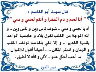 ‫القاسم‬ ‫أبو‬‫سيدنا‬‫قال‬:
"‫دمي‬‫و‬ ‫لحمي‬ ‫أنتم‬ ‫و‬ ‫الفقرا‬ ‫دم‬ ‫و‬ ‫لحم‬ ‫أنا‬"
‫آه‬‫يا‬‫لحمي‬‫و‬‫دمي‬..‫شوف‬‫ناس‬‫وين‬‫و‬‫ناس‬‫وين‬..‫و‬
‫هللا‬‫املوجة‬‫من‬‫القلب‬‫ق‬‫تغر‬‫بالد‬‫و‬‫حابسها‬‫ال‬‫واحد‬
‫ة‬‫ر‬‫بقد‬‫القدير‬..‫و‬‫إال‬‫ففي‬‫بلقاسم‬‫توقف‬‫الق‬‫لب‬
‫و‬‫الزمان‬‫و‬‫اندثر‬‫املكان‬.....
ً
‫أحيانا‬‫ل‬‫أقو‬‫ـو‬‫خ‬‫لإل‬‫ان‬:
‫عنو‬‫أحكي‬ ‫أحب‬ ‫ما‬..‫أطيق‬‫ال‬ ‫هللا‬ ‫و‬ ‫ألني‬.
‫ر‬‫النو‬‫يس‬
 