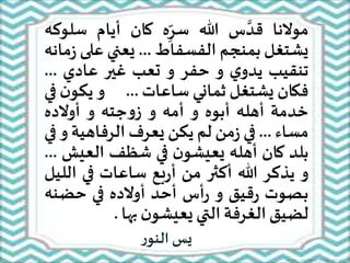 ‫موالنا‬‫س‬ َّ‫قد‬‫هللا‬‫ه‬ِ
ّ‫سر‬‫كان‬‫أيام‬‫س‬‫لوكه‬
‫يشتغل‬‫بمنجم‬‫الفسفاط‬...‫يعني‬‫على‬‫مانه‬‫ز‬
‫تنقيب‬‫ي‬‫يدو‬‫و‬‫حفر‬‫و‬‫تعب‬‫غير‬‫عادي‬...
‫فكان‬‫يشتغل‬‫ثماني‬‫ساعات‬...‫و‬‫يكو‬‫ن‬‫في‬
‫خدمة‬‫أهله‬‫أبوه‬‫و‬‫أمه‬‫و‬‫جته‬‫و‬‫ز‬‫و‬‫أوالده‬
‫مساء‬...‫في‬‫من‬‫ز‬‫لم‬‫يكن‬‫يعرف‬‫الرفاهية‬‫و‬‫في‬
‫بلد‬‫كان‬‫أهله‬‫ن‬‫يعيشو‬‫في‬‫شظف‬‫العي‬‫ش‬...
‫و‬‫يذكر‬‫هللا‬‫أكثر‬‫من‬‫بع‬‫ر‬‫أ‬‫ساعات‬‫في‬‫ال‬‫ليل‬
‫ـصوت‬‫ب‬‫قيق‬‫ر‬‫و‬‫أس‬‫ر‬‫أحد‬‫أوالده‬‫في‬‫حضن‬‫ه‬
‫لضيق‬‫الغرفة‬‫التي‬‫ن‬‫يعيشو‬‫بها‬.
‫ر‬‫النو‬ ‫يس‬
 